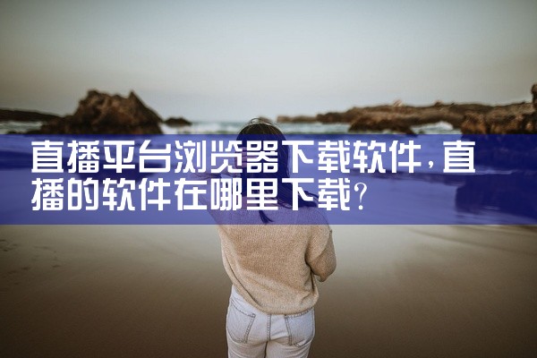 直播平台浏览器下载软件